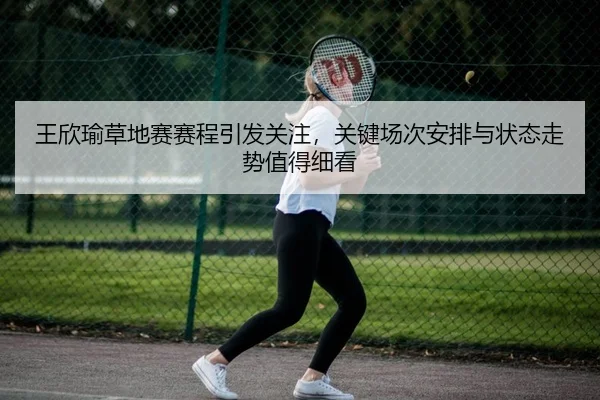 王欣瑜草地赛赛程引发关注，关键场次安排与状态走势值得细看 - bailijiale